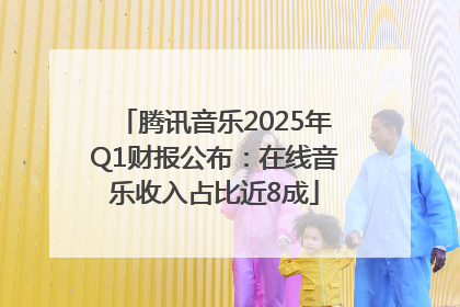 腾讯音乐2025年Q1财报公布：在线音乐收入占比近8成