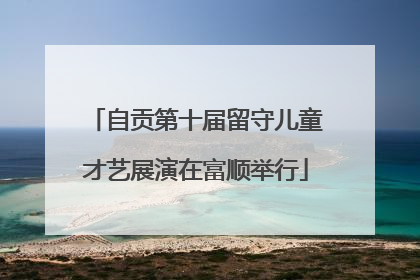 自贡第十届留守儿童才艺展演在富顺举行