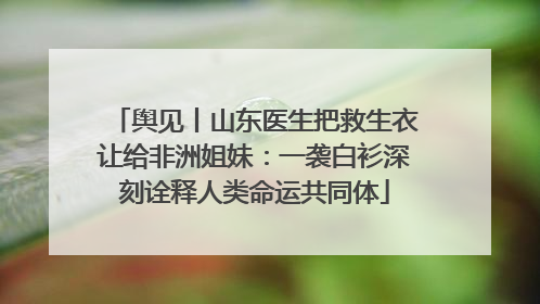 舆见丨山东医生把救生衣让给非洲姐妹：一袭白衫深刻诠释人类命运共同体