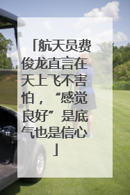 航天员费俊龙直言在天上飞不害怕，“感觉良好”是底气也是信心
