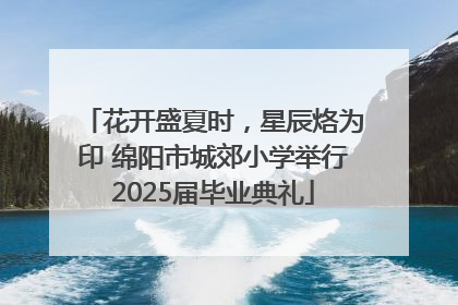 花开盛夏时，星辰烙为印 绵阳市城郊小学举行2025届毕业典礼