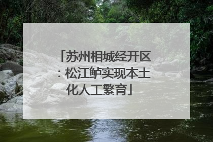 苏州相城经开区：松江鲈实现本土化人工繁育