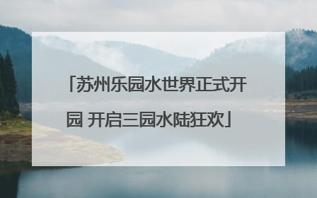 苏州乐园水世界正式开园 开启三园水陆狂欢