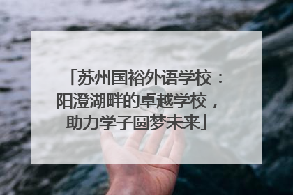 苏州国裕外语学校：阳澄湖畔的卓越学校，助力学子圆梦未来