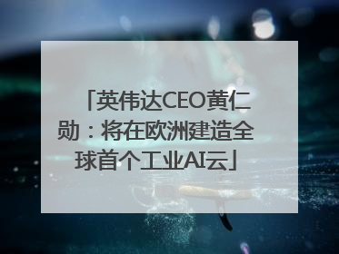 英伟达CEO黄仁勋：将在欧洲建造全球首个工业AI云