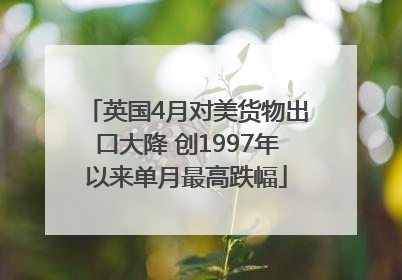 英国4月对美货物出口大降 创1997年以来单月最高跌幅