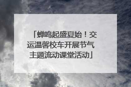 蝉鸣起盛夏始！交运温馨校车开展节气主题流动课堂活动