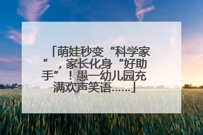 萌娃秒变“科学家”，家长化身“好助手”！愚一幼儿园充满欢声笑语……
