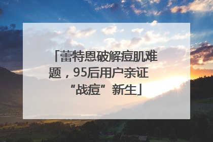 蕾特恩破解痘肌难题，95后用户亲证“战痘”新生