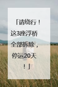 请绕行！这3座浮桥全部拆除，停运20天！