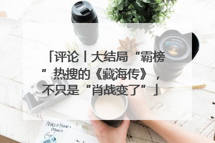 评论丨大结局“霸榜”热搜的《藏海传》，不只是“肖战变了”