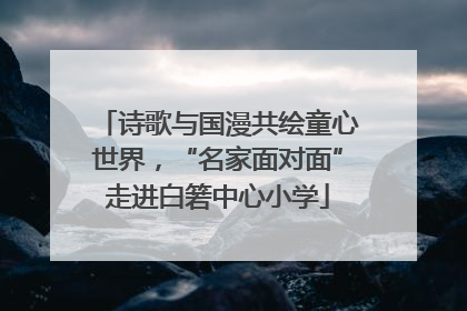诗歌与国漫共绘童心世界，“名家面对面”走进白箬中心小学