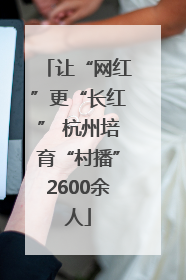 让“网红”更“长红” 杭州培育“村播”2600余人