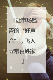 让市场监管的“好声音”，飞入寻常百姓家