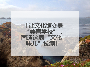 让文化馆变身“美育学校”，南通这周“文化味儿”拉满