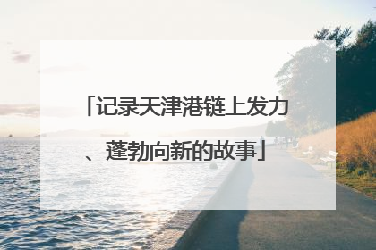记录天津港链上发力、蓬勃向新的故事