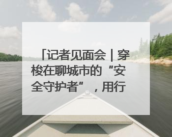 记者见面会｜穿梭在聊城市的“安全守护者”，用行动诠释城市文明“移动坐标”的温暖力量