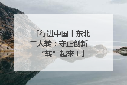 行进中国丨东北二人转：守正创新“转”起来！