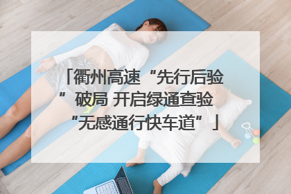 衢州高速“先行后验”破局 开启绿通查验“无感通行快车道”