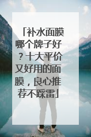 补水面膜哪个牌子好？十大平价又好用的面膜，良心推荐不踩雷