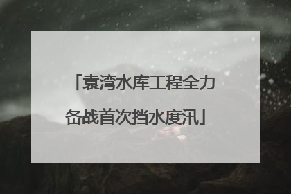 袁湾水库工程全力备战首次挡水度汛