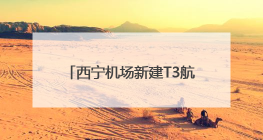 西宁机场新建T3航站楼将于8月启用