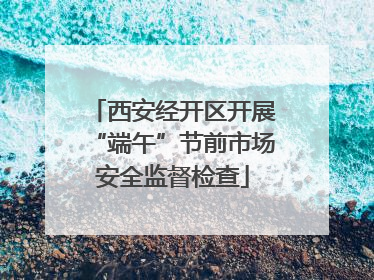 西安经开区开展“端午”节前市场安全监督检查
