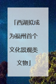西湖拟成为福州首个文化景观类文物