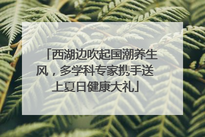 西湖边吹起国潮养生风，多学科专家携手送上夏日健康大礼