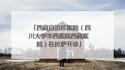 西藏自治区医院（四川大学华西医院西藏医院）在拉萨开诊
