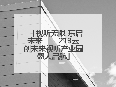 视听无限 东启未来——213云创未来视听产业园盛大启航
