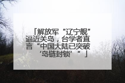 解放军“辽宁舰”逼近关岛，台学者直言“中国大陆已突破‘岛链封锁’”