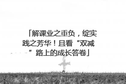 解课业之重负，绽实践之芳华！且看“双减”路上的成长答卷