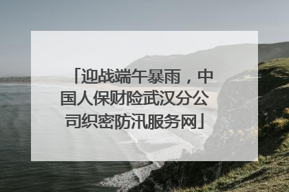迎战端午暴雨，中国人保财险武汉分公司织密防汛服务网