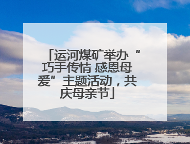 运河煤矿举办“巧手传情 感恩母爱”主题活动，共庆母亲节
