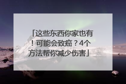 这些东西你家也有！可能会致癌？4个方法帮你减少伤害