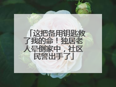 这把备用钥匙救了我的命！独居老人晕倒家中，社区民警出手了