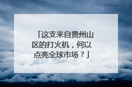这支来自贵州山区的打火机，何以点亮全球市场？