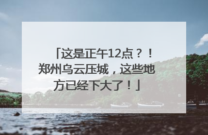 这是正午12点？！郑州乌云压城，这些地方已经下大了！