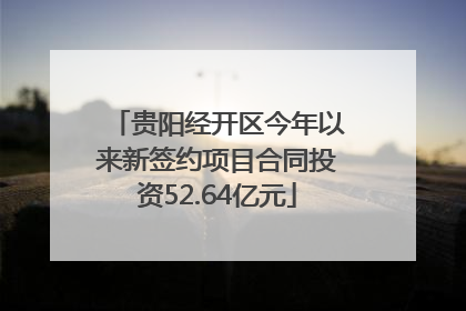 贵阳经开区今年以来新签约项目合同投资52.64亿元