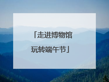 走进博物馆 玩转端午节