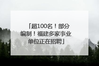 超100名！部分编制！福建多家事业单位正在招聘