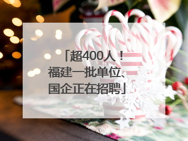 超400人！福建一批单位、国企正在招聘