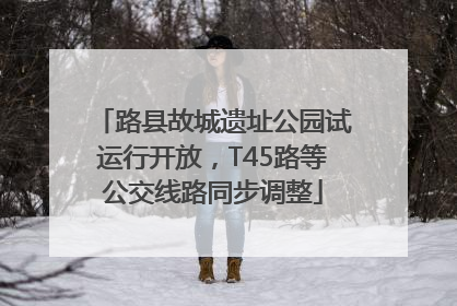 路县故城遗址公园试运行开放，T45路等公交线路同步调整