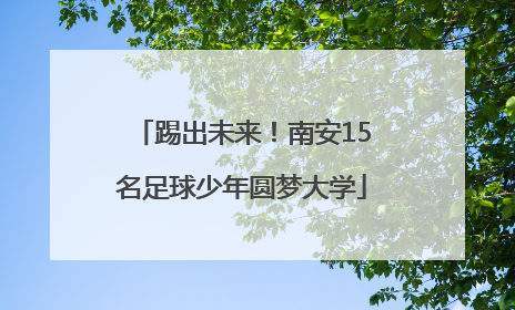 踢出未来！南安15名足球少年圆梦大学