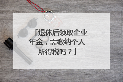 退休后领取企业年金，需缴纳个人所得税吗？