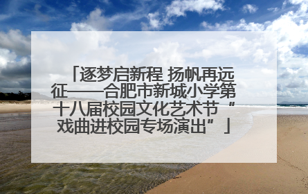 逐梦启新程 扬帆再远征——合肥市新城小学第十八届校园文化艺术节“戏曲进校园专场演出”