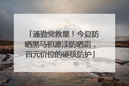通勤党救星！今夏防晒黑马初源漾防晒霜，百元价位的硬核防护