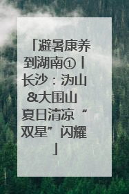 避暑康养到湖南①丨长沙：沩山&大围山 夏日清凉“双星”闪耀