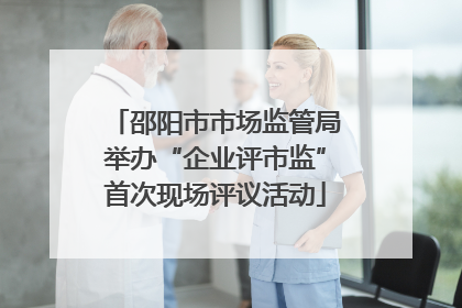 邵阳市市场监管局举办“企业评市监”首次现场评议活动